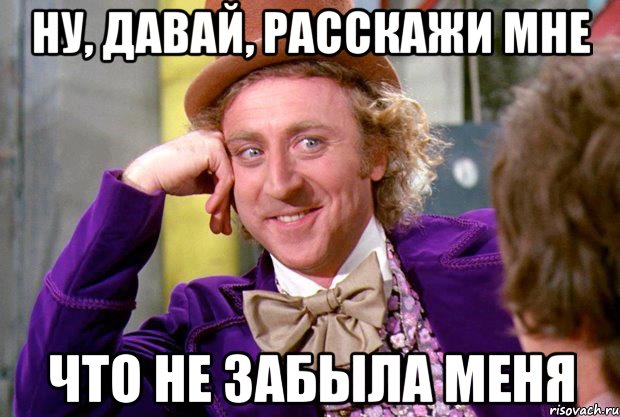 ну, давай, расскажи мне что не забыла меня, Мем Ну давай расскажи (Вилли Вонка)