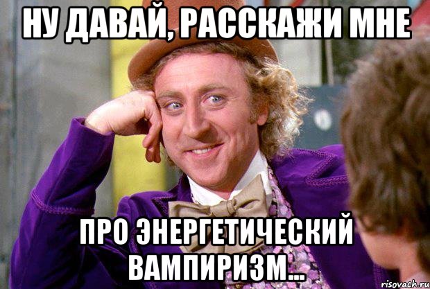 Ну давай, расскажи мне про энергетический вампиризм..., Мем Ну давай расскажи (Вилли Вонка)