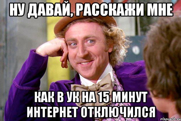 Ну давай, расскажи мне как в УК на 15 минут интернет отключился, Мем Ну давай расскажи (Вилли Вонка)