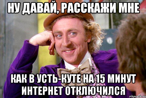 Ну давай, расскажи мне как в Усть-Куте на 15 минут интернет отключился, Мем Ну давай расскажи (Вилли Вонка)