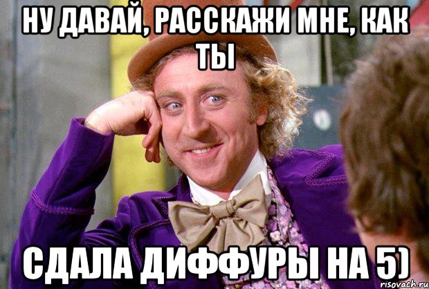 Ну давай, расскажи мне, как ты Сдала диффуры на 5), Мем Ну давай расскажи (Вилли Вонка)