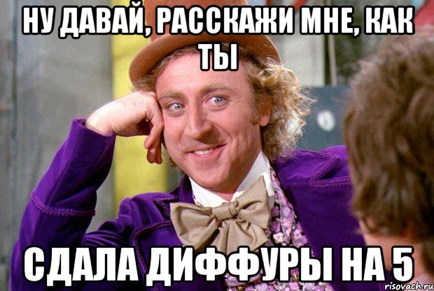 Ну давай, расскажи мне, как ты Сдала диффуры на 5, Мем Ну давай расскажи (Вилли Вонка)