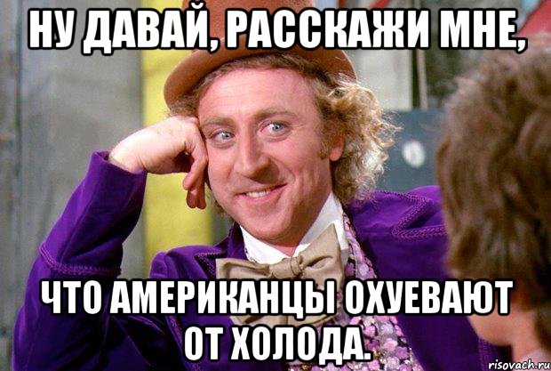 Ну давай, расскажи мне, что американцы охуевают от холода., Мем Ну давай расскажи (Вилли Вонка)