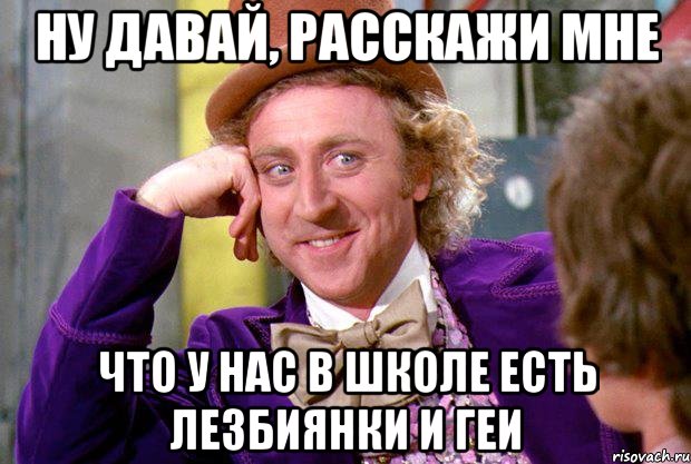 Ну давай, расскажи мне Что у нас в школе есть лезбиянки и геи, Мем Ну давай расскажи (Вилли Вонка)