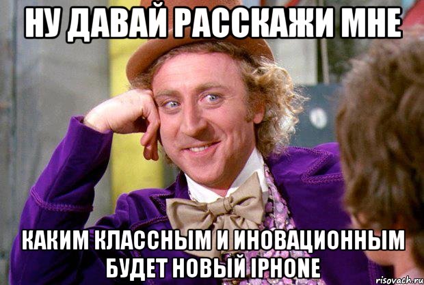 Ну давай расскажи мне Каким классным и иновационным будет новый IPhone, Мем Ну давай расскажи (Вилли Вонка)