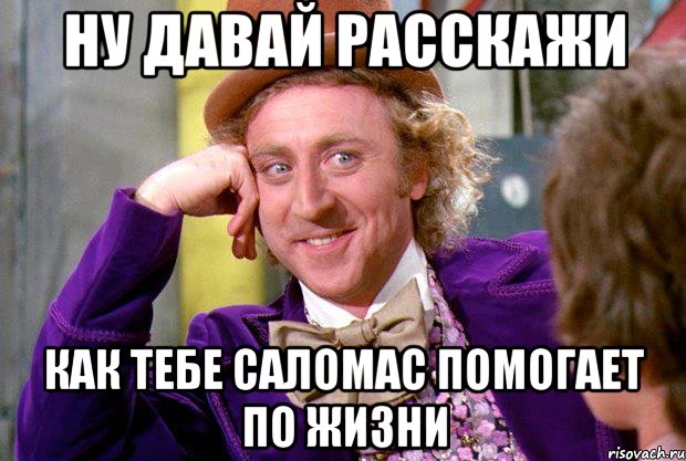 Ну давай расскажи как тебе саломас помогает по жизни, Мем Ну давай расскажи (Вилли Вонка)