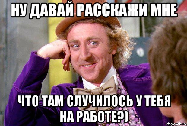 Ну давай расскажи мне Что там случилось у тебя на работе?), Мем Ну давай расскажи (Вилли Вонка)