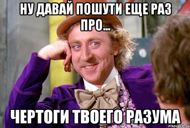 Ну давай пошути еще раз про... Чертоги твоего разума, Мем Ну давай расскажи (Вилли Вонка)