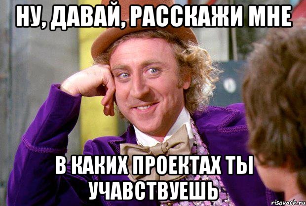 Ну, давай, расскажи мне в каких проектах ты учавствуешь, Мем Ну давай расскажи (Вилли Вонка)