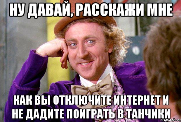 Ну давай, расскажи мне как вы отключите интернет и не дадите поиграть в танчики, Мем Ну давай расскажи (Вилли Вонка)