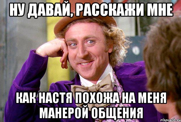 Ну давай, расскажи мне КАК НАСТЯ ПОХОЖА НА МЕНЯ МАНЕРОЙ ОБЩЕНИЯ, Мем Ну давай расскажи (Вилли Вонка)