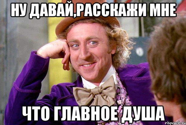 Ну давай,расскажи мне Что главное душа, Мем Ну давай расскажи (Вилли Вонка)