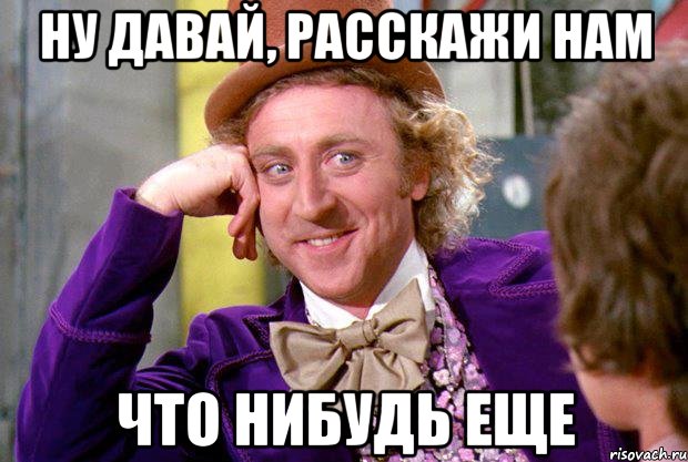 Ну давай, расскажи нам Что нибудь еще, Мем Ну давай расскажи (Вилли Вонка)