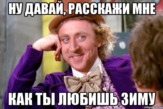 НУ ДАВАЙ, РАССКАЖИ МНЕ КАК ТЫ ЛЮБИШЬ ЗИМУ, Мем Ну давай расскажи (Вилли Вонка)