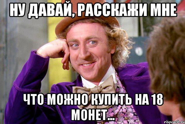 ну давай, расскажи мне что можно купить на 18 монет..., Мем Ну давай расскажи (Вилли Вонка)