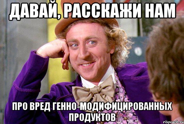 давай, расскажи нам про вред генно-модифицированных продуктов, Мем Ну давай расскажи (Вилли Вонка)