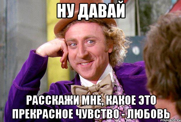 Ну давай Расскажи мне, какое это прекрасное чувство - любовь, Мем Ну давай расскажи (Вилли Вонка)