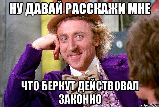 ну давай расскажи мне что беркут действовал законно, Мем Ну давай расскажи (Вилли Вонка)