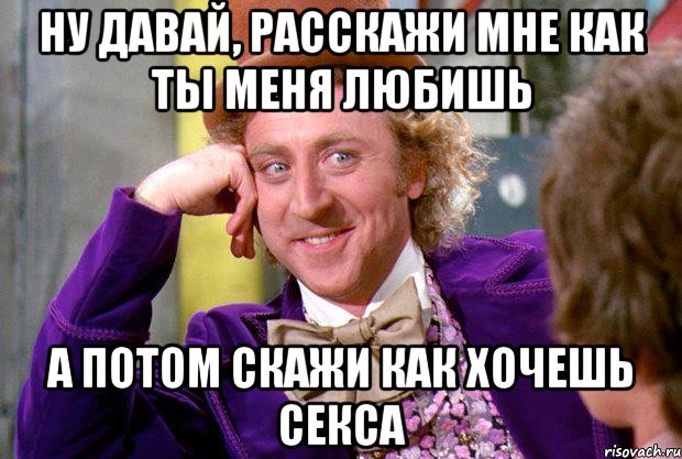 ну давай, расскажи мне как ты меня любишь а потом скажи как хочешь секса, Мем Ну давай расскажи (Вилли Вонка)