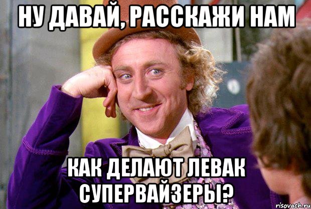 ну давай, расскажи нам как делают левак супервайзеры?, Мем Ну давай расскажи (Вилли Вонка)