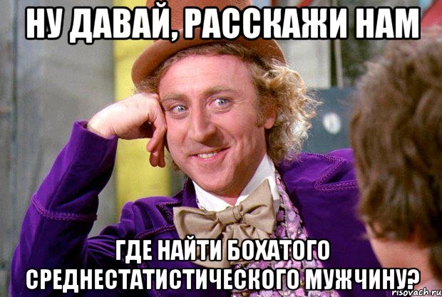 ну давай, расскажи нам где найти боХатого среднестатистического мужчину?, Мем Ну давай расскажи (Вилли Вонка)