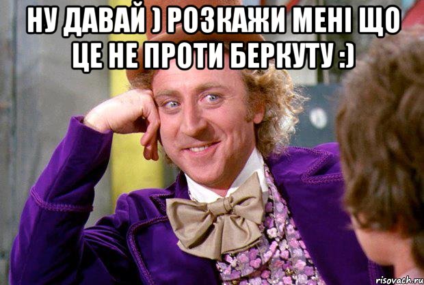 ну давай ) розкажи мені що це не проти беркуту :) , Мем Ну давай расскажи (Вилли Вонка)