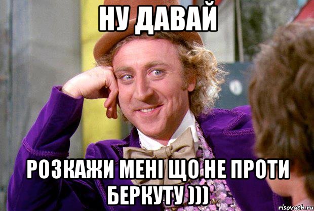 ну давай розкажи мені що не проти беркуту ))), Мем Ну давай расскажи (Вилли Вонка)