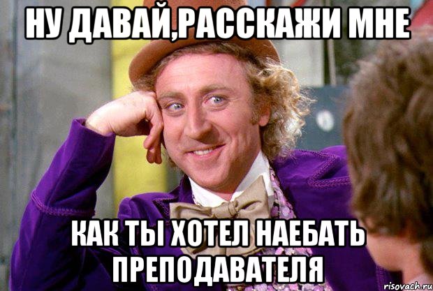 Ну давай,расскажи мне Как ты хотел наебать преподавателя, Мем Ну давай расскажи (Вилли Вонка)