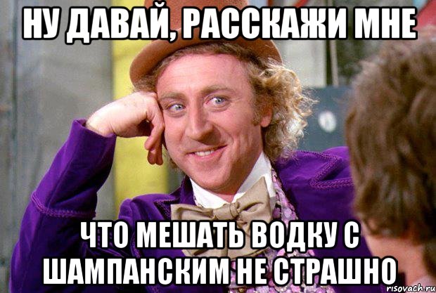 Ну давай, расскажи мне Что мешать водку с шампанским не страшно, Мем Ну давай расскажи (Вилли Вонка)