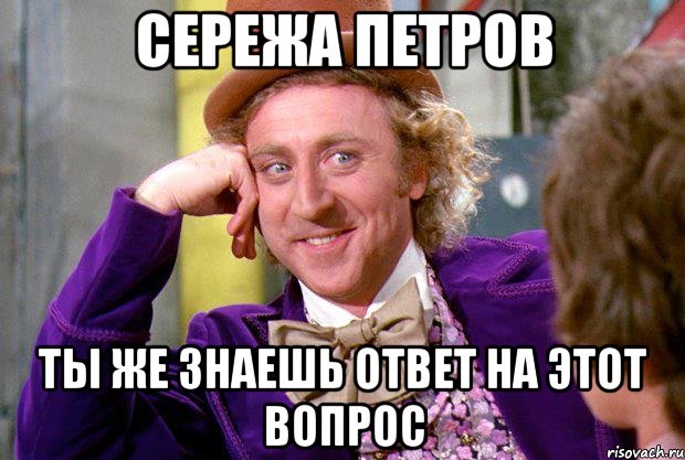 Сережа Петров ты же знаешь ответ на этот вопрос, Мем Ну давай расскажи (Вилли Вонка)