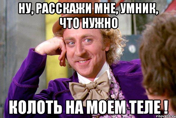 Ну, расскажи мне, умник, что нужно колоть на МОЕМ теле !, Мем Ну давай расскажи (Вилли Вонка)