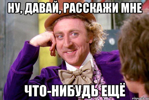 Ну, давай, расскажи мне Что-нибудь ещё, Мем Ну давай расскажи (Вилли Вонка)