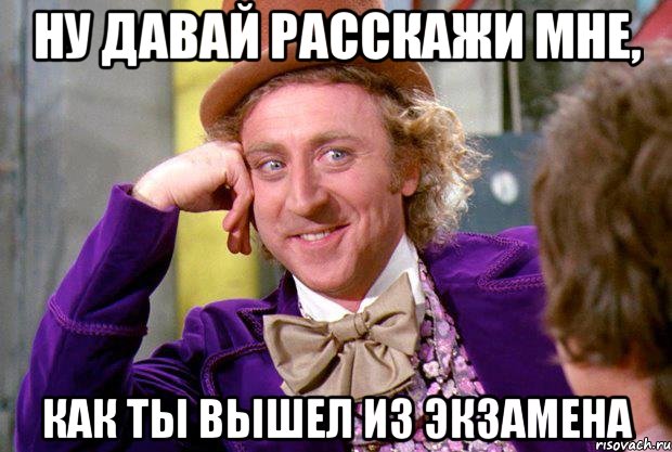 Ну давай расскажи мне, Как ты вышел из экзамена, Мем Ну давай расскажи (Вилли Вонка)