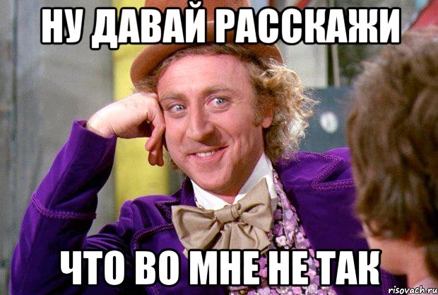 НУ ДАВАЙ РАССКАЖИ что во мне не так, Мем Ну давай расскажи (Вилли Вонка)