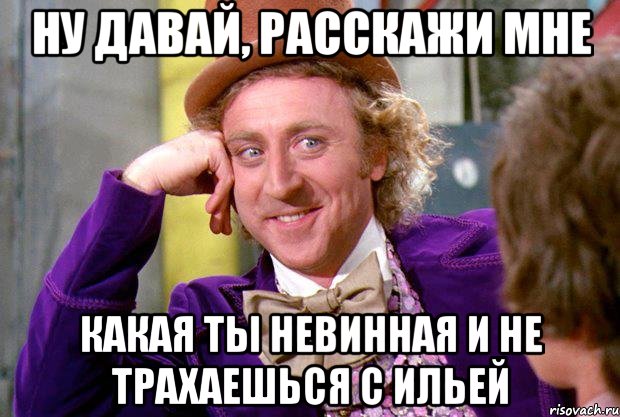 ну давай, расскажи мне какая ты невинная и не трахаешься с ильей, Мем Ну давай расскажи (Вилли Вонка)