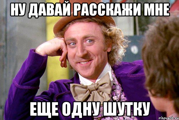 ну давай расскажи мне Еще одну шутку, Мем Ну давай расскажи (Вилли Вонка)