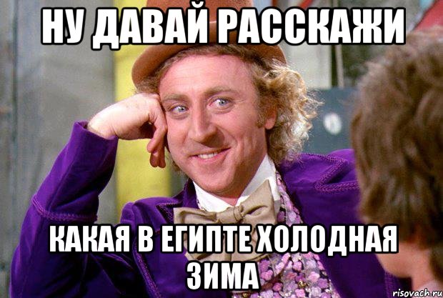 НУ ДАВАЙ РАССКАЖИ КАКАЯ В ЕГИПТЕ ХОЛОДНАЯ ЗИМА, Мем Ну давай расскажи (Вилли Вонка)