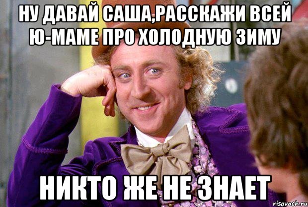 НУ ДАВАЙ САША,РАССКАЖИ ВСЕЙ Ю-МАМЕ ПРО ХОЛОДНУЮ ЗИМУ НИКТО ЖЕ НЕ ЗНАЕТ, Мем Ну давай расскажи (Вилли Вонка)