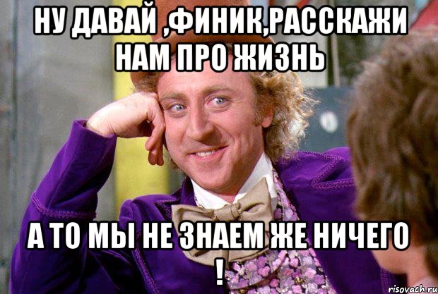 НУ ДАВАЙ ,ФИНИК,РАССКАЖИ НАМ ПРО ЖИЗНЬ А ТО МЫ НЕ ЗНАЕМ ЖЕ НИЧЕГО !, Мем Ну давай расскажи (Вилли Вонка)