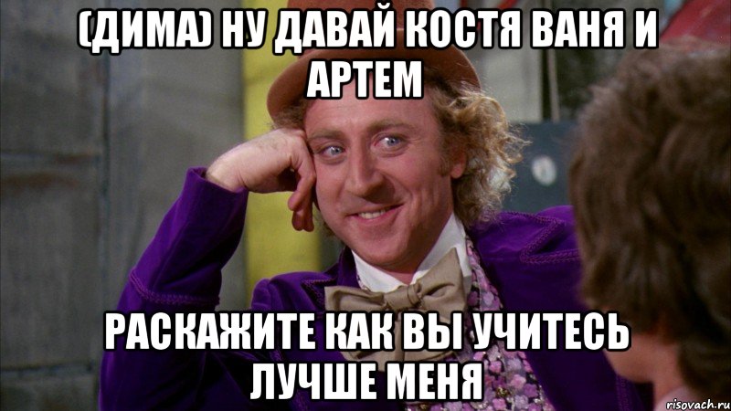 (Дима) ну давай Костя Ваня и Артем раскажите как вы учитесь лучше меня, Мем Ну давай расскажи (Вилли Вонка)