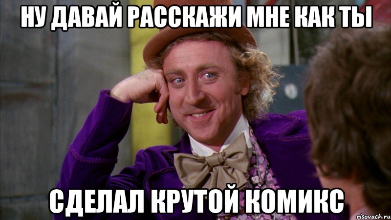 Ну давай расскажи мне как ты сделал крутой комикс, Мем Ну давай расскажи (Вилли Вонка)