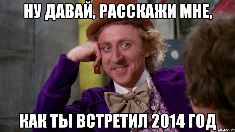 Ну давай, расскажи мне, как ты встретил 2014 год, Мем Ну давай расскажи (Вилли Вонка)