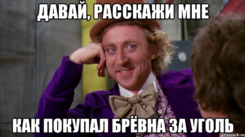 давай, расскажи мне как покупал брёвна за уголь, Мем Ну давай расскажи (Вилли Вонка)