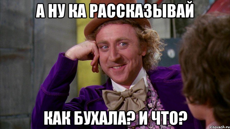 А ну ка рассказывай как бухала? и что?, Мем Ну давай расскажи (Вилли Вонка)