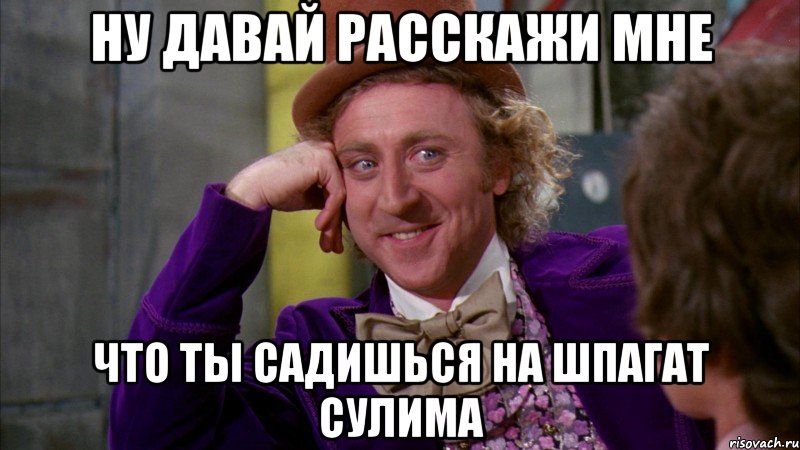 ну давай расскажи мне что ты садишься на шпагат сулима, Мем Ну давай расскажи (Вилли Вонка)