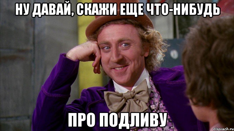 Ну давай, скажи еще что-нибудь про подливу, Мем Ну давай расскажи (Вилли Вонка)