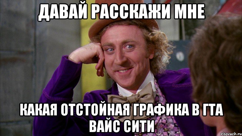 Давай Расскажи мне какая отстойная графика в гта вайс сити, Мем Ну давай расскажи (Вилли Вонка)