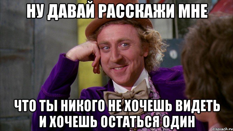 ну давай расскажи мне что ты никого не хочешь видеть и хочешь остаться один, Мем Ну давай расскажи (Вилли Вонка)