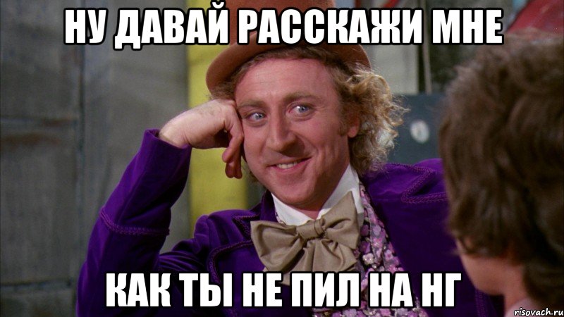 Ну давай расскажи мне как ты не пил на НГ, Мем Ну давай расскажи (Вилли Вонка)