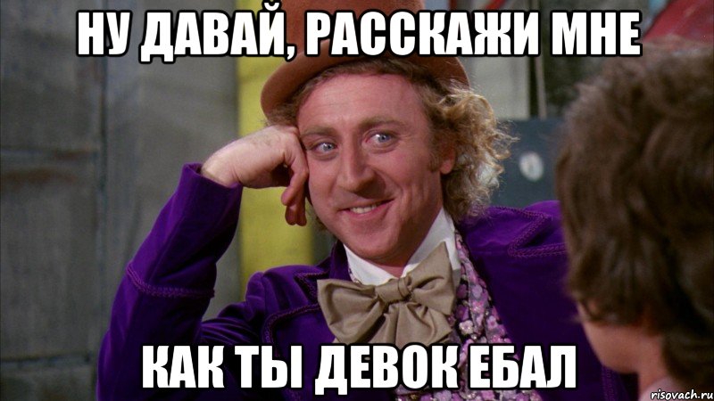 Ну давай, расскажи мне Как ты девок ебал, Мем Ну давай расскажи (Вилли Вонка)